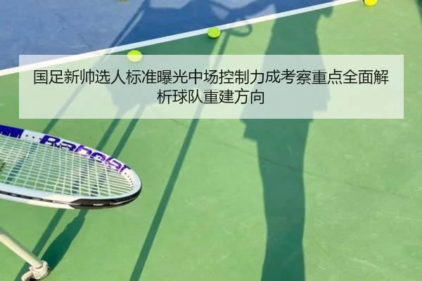 国足新帅选人标准曝光中场控制力成考察重点全面解析球队重建方向 - kaiyun
