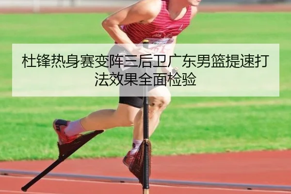 杜锋热身赛变阵三后卫广东男篮提速打法效果全面检验 - kaiyun