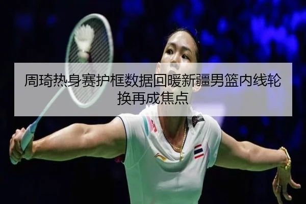 周琦热身赛护框数据回暖新疆男篮内线轮换再成焦点（kaiyun）