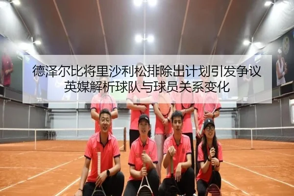 德泽尔比将里沙利松排除出计划引发争议 英媒解析球队与球员关系变化 - kaiyun