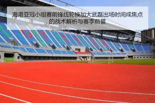 海港亚冠小组赛前锋线轮换加大武磊出场时间成焦点的战术解析与赛季前景 - kaiyun
