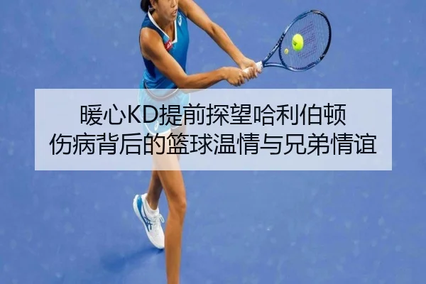 暖心KD提前探望哈利伯顿 伤病背后的篮球温情与兄弟情谊 - kaiyun