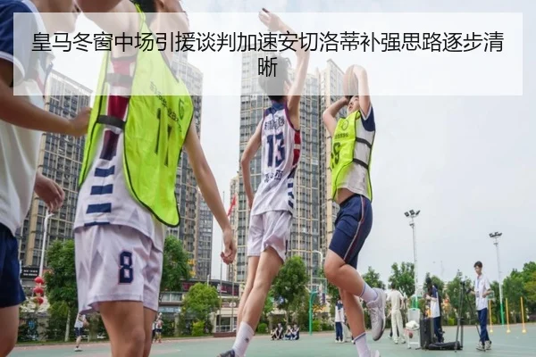 皇马冬窗中场引援谈判加速安切洛蒂补强思路逐步清晰 - kaiyun